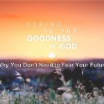 Living in the Goodness of God - Why You Don't Need To Worry About Your Future